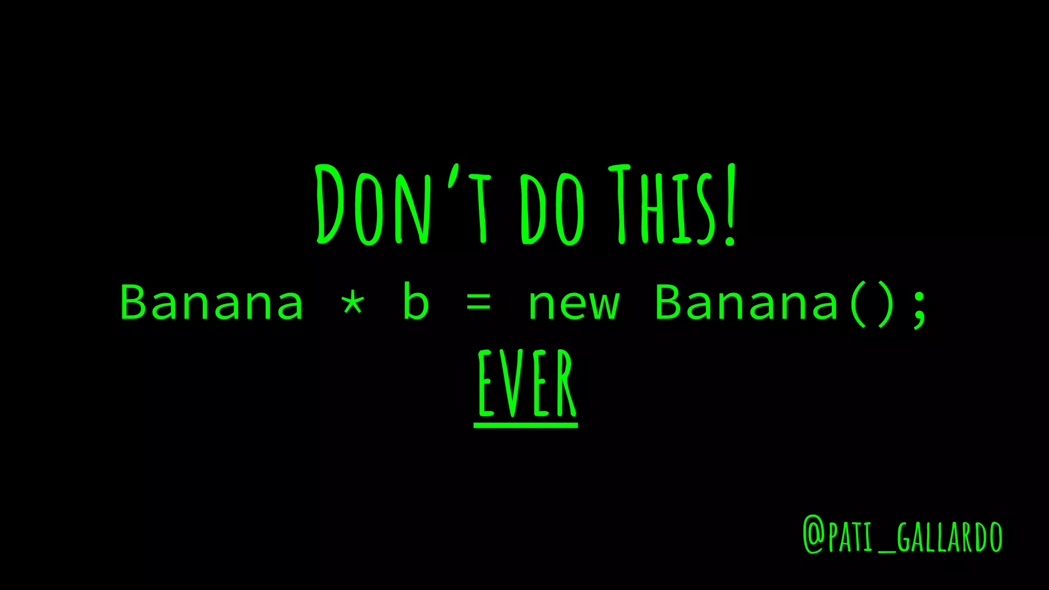 Don’t do This!
Banana * b = new Banana();
EVER
@pati_gallardo
 