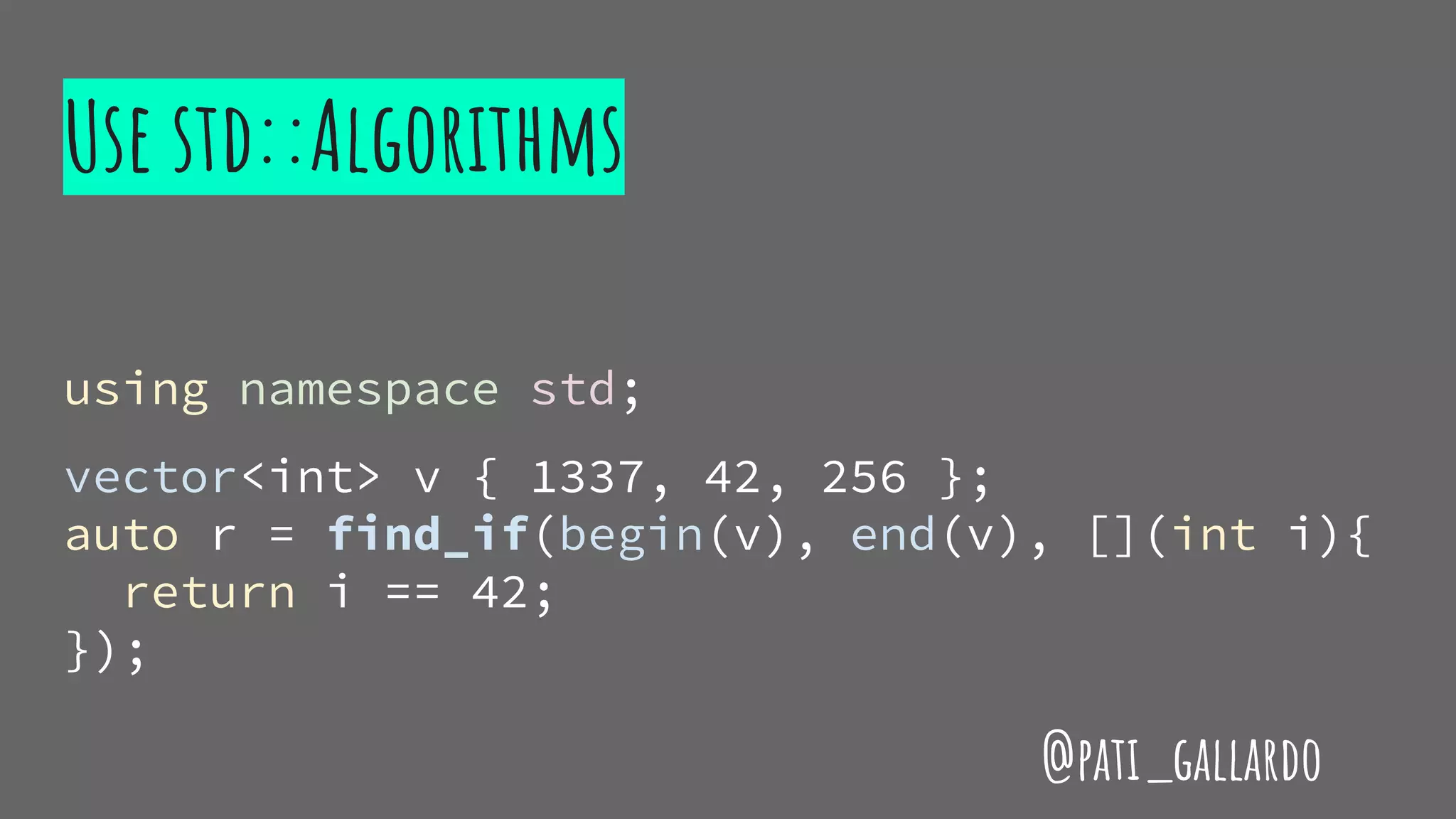Use std::Algorithms
using namespace std;
vector<int> v { 1337, 42, 256 };
auto r = find_if(begin(v), end(v), [](int i){
return i == 42;
});
@pati_gallardo
 