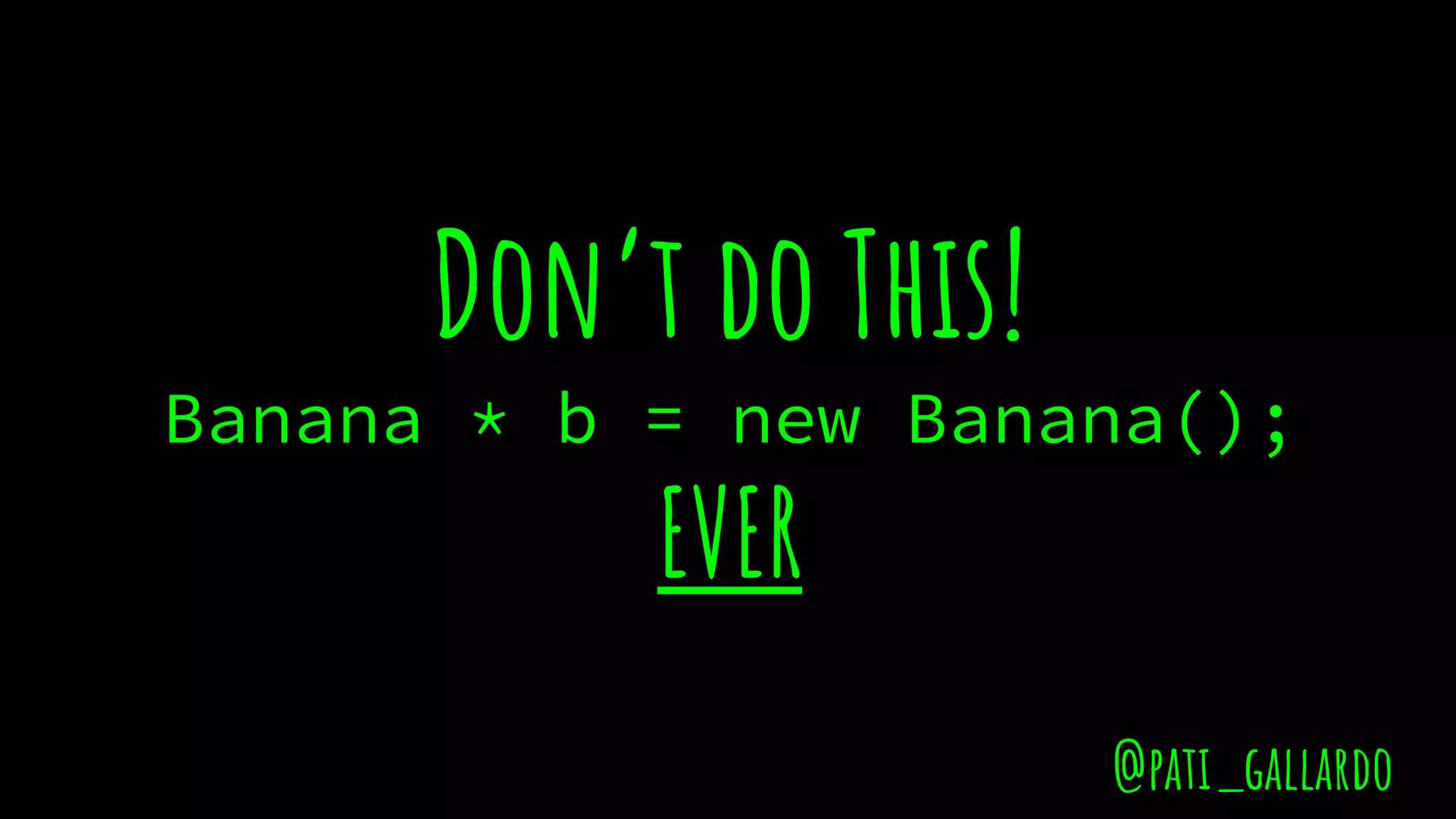 Don’t do This!
Banana * b = new Banana();
EVER
@pati_gallardo
 