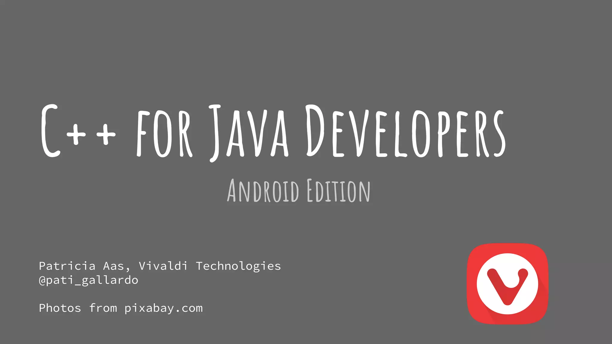 C++ for Java Developers
Android Edition
Patricia Aas, Vivaldi Technologies
@pati_gallardo
Photos from pixabay.com
 