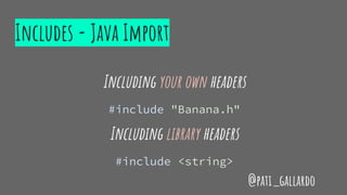 Includes - Java Import
Including your own headers
#include "Banana.h"
Including library headers
#include <string>
@pati_gallardo
 