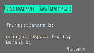 fruits::Banana b;
using namespace fruits;
Banana b;
Using namespace - Java Import static
@pati_gallardo
 