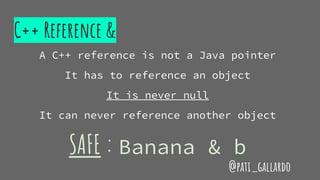 C++ Reference &
A C++ reference is not a Java pointer
It has to reference an object
It is never null
It can never reference another object
SAFE : Banana & b
@pati_gallardo
 