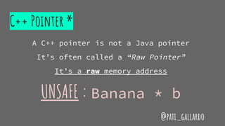 C++ Pointer *
A C++ pointer is not a Java pointer
It’s often called a “Raw Pointer”
It’s a raw memory address
UNSAFE : Banana * b
@pati_gallardo
 