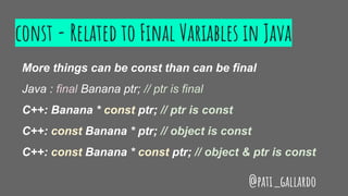 const - Related to Final Variables in Java
More things can be const than can be final
Java : final Banana ptr; // ptr is final
C++: Banana * const ptr; // ptr is const
C++: const Banana * ptr; // object is const
C++: const Banana * const ptr; // object & ptr is const
@pati_gallardo
 