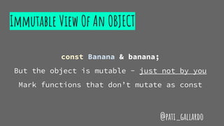 Immutable View Of An OBJECT
const Banana & banana;
But the object is mutable - just not by you
Mark functions that don’t mutate as const
@pati_gallardo
 