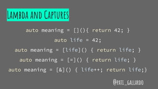 Lambda and Captures
auto meaning = [](){ return 42; }
auto life = 42;
auto meaning = [life]() { return life; }
auto meaning = [=]() { return life; }
auto meaning = [&]() { life++; return life;}
@pati_gallardo
 