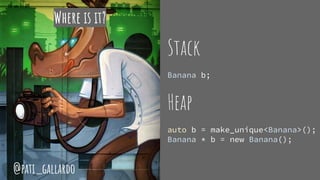 Where is it?
Stack
Banana b;
Heap
auto b = make_unique<Banana>();
Banana * b = new Banana();
@pati_gallardo
 