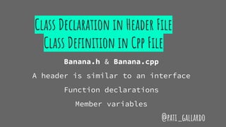 Class Declaration in Header File
Class Definition in Cpp File
Banana.h & Banana.cpp
A header is similar to an interface
Function declarations
Member variables
@pati_gallardo
 