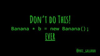 Don’t do This!
Banana * b = new Banana();
EVER
@pati_gallardo
 