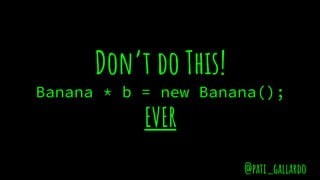 Don’t do This!
Banana * b = new Banana();
EVER
@pati_gallardo
 