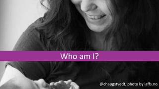 @chaugstvedt
Who am I?
@chaugstvedt, photo by iaffs.no
 