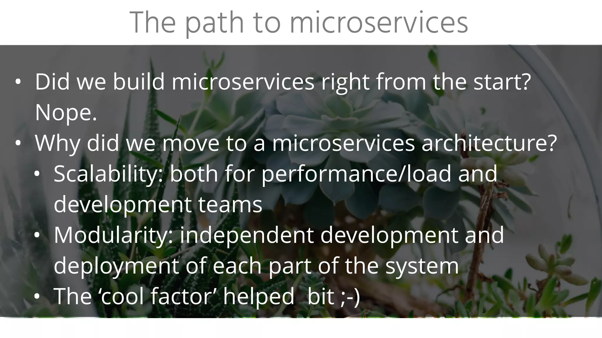 • Spring Boot, Java 8, Maven
• Stateless
• 1 service in 1 jar on 1 JVM on 1 host (and 1 git project)
• Minimal amount of shared code:
• Security
• Logging and metrics
• Past: high available via load balancers
• Present: moving from LB’s to service discovery
Backend
 