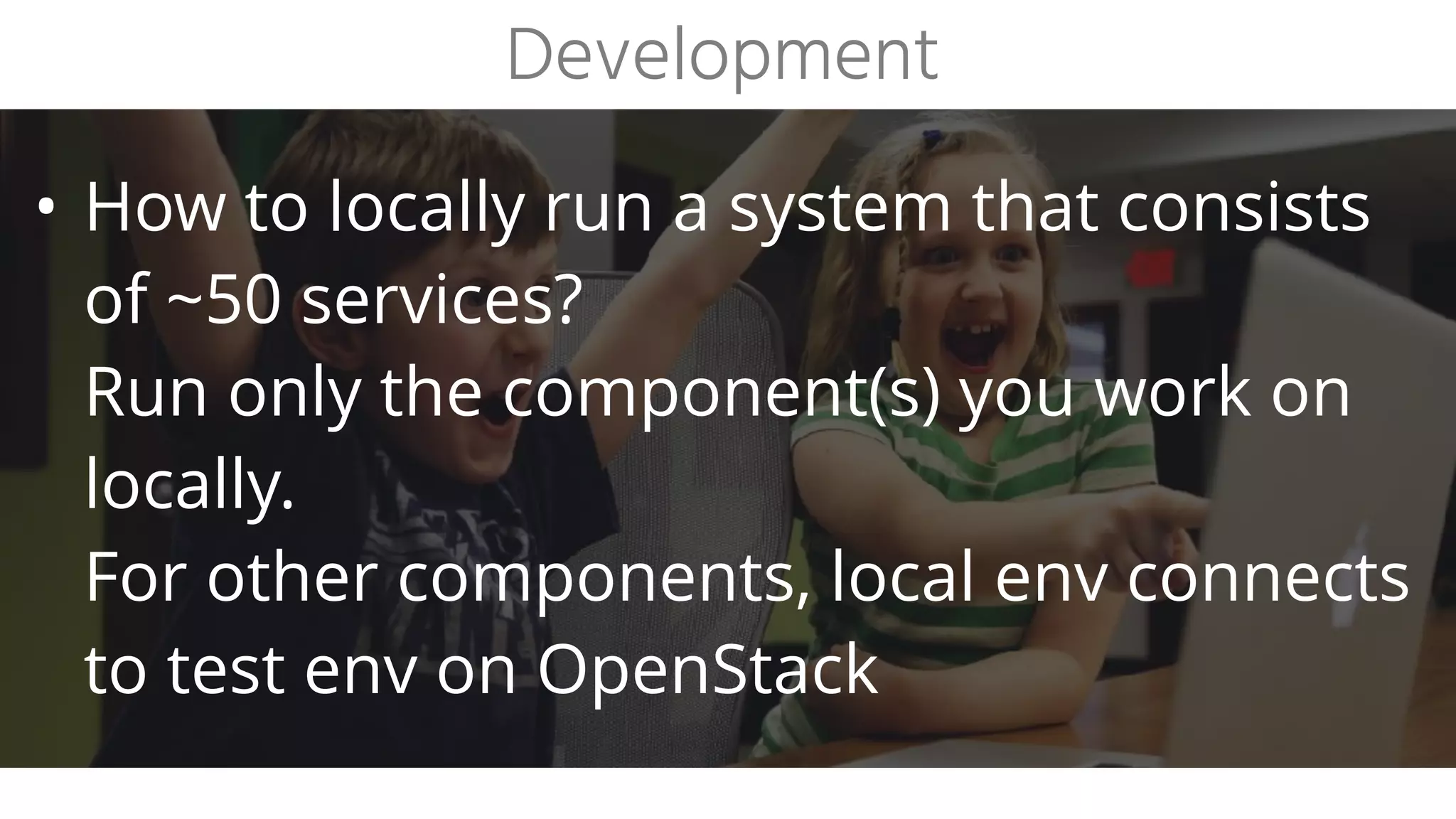 • How to test feature branches in a
microservices environment?
Spin up branch version of component in a
container on the CI environment.
For dependencies, connect to test env.
Avoid changing multiple components at once.
Testing
 