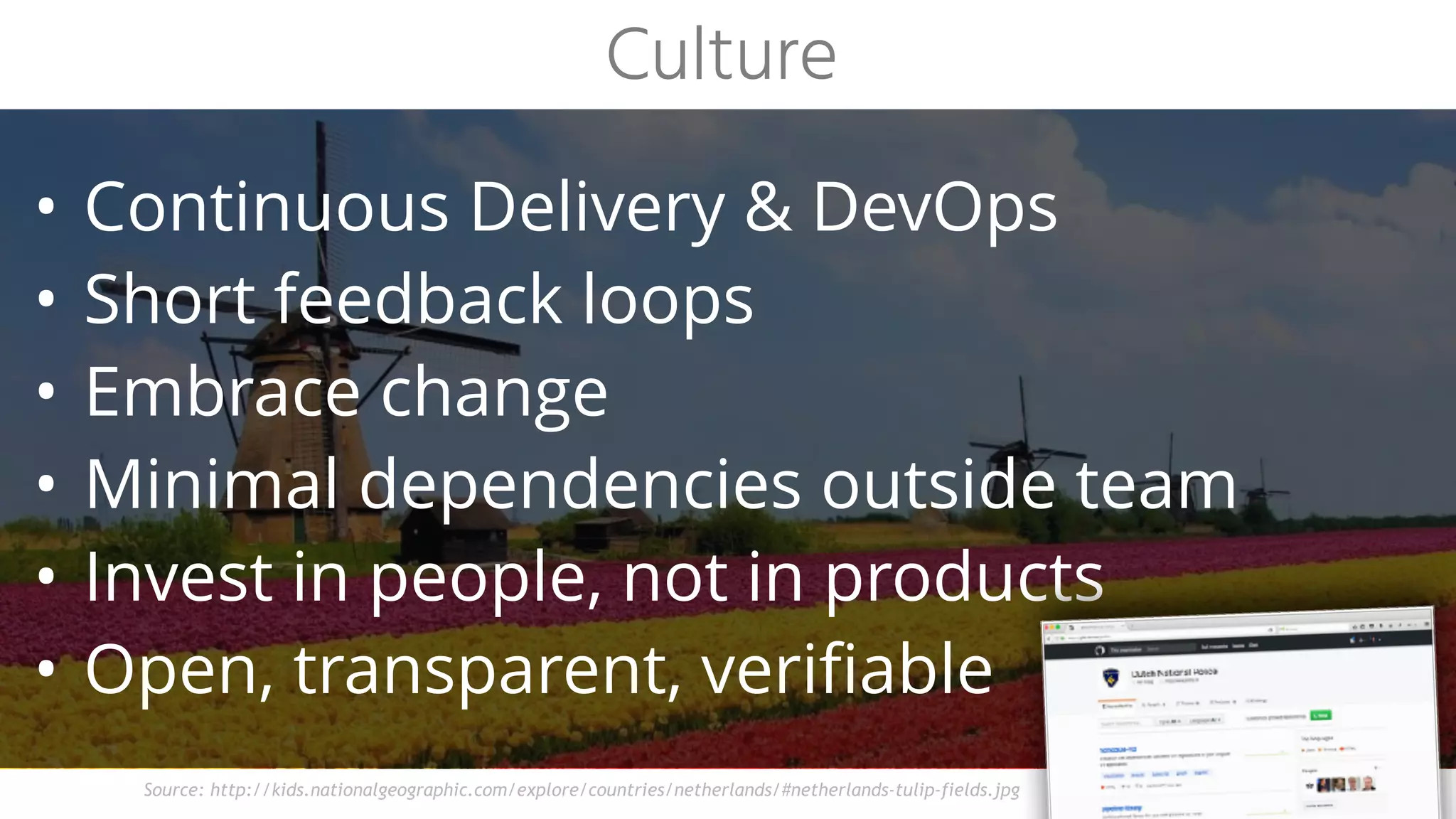 • Continuous Delivery & DevOps
• Short feedback loops
• Embrace change
• Minimal dependencies outside team
• Invest in people, not in products
• Open, transparent, verifiable
Culture
Source: http://kids.nationalgeographic.com/explore/countries/netherlands/#netherlands-tulip-fields.jpg
 