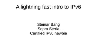 A lightning fast intro to IPv6
Steinar Bang
Sopra Steria
Certified IPv6 newbie
 