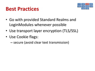 Best Practices
• Go with provided Standard Realms and
  LoginModules whenever possible
• Use transport layer encryption (TLS/SSL)
• Use Cookie flags:
  – secure (avoid clear text transmission)
 