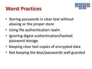 Worst Practices
• Storing passwords in clear text without
  aliasing or the proper store
• Using file authentication realm
• Ignoring digest authentication/hashed
  password storage
• Keeping clear text copies of encrypted data
• Not keeping the keys/passwords well guarded
 