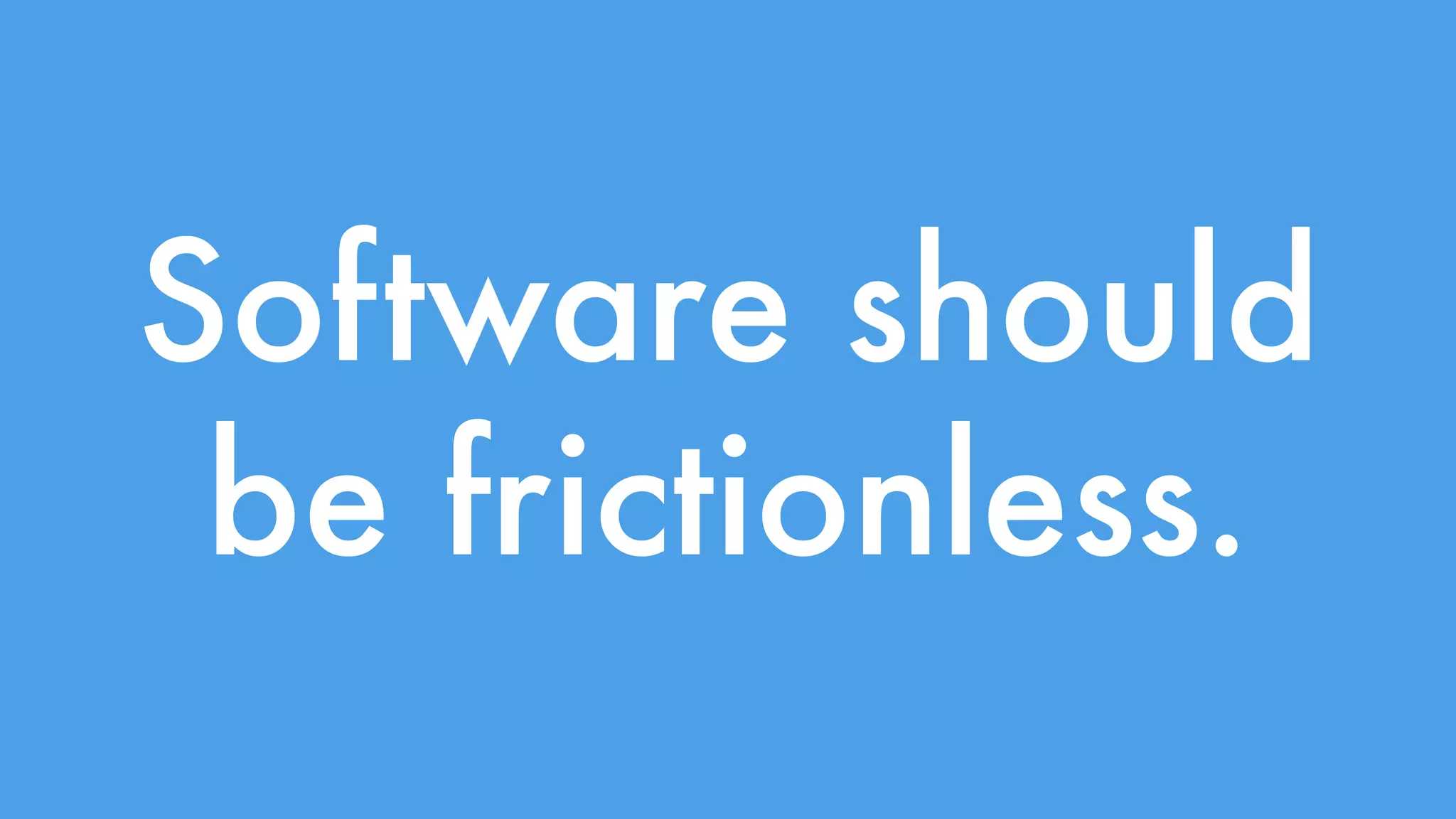 Software should 
be frictionless. 
 