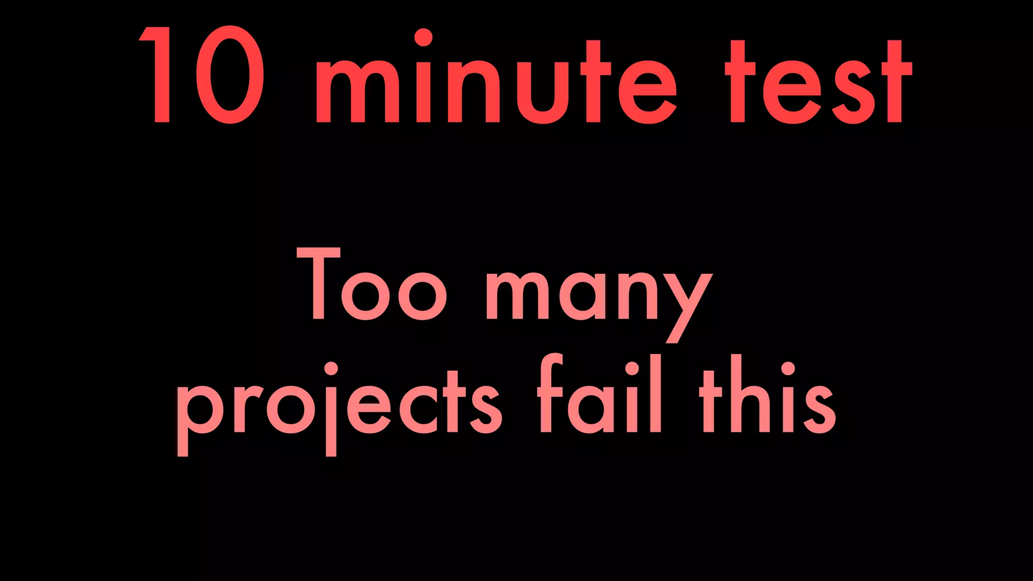 10 minute test 
Too many 
projects fail this 
 