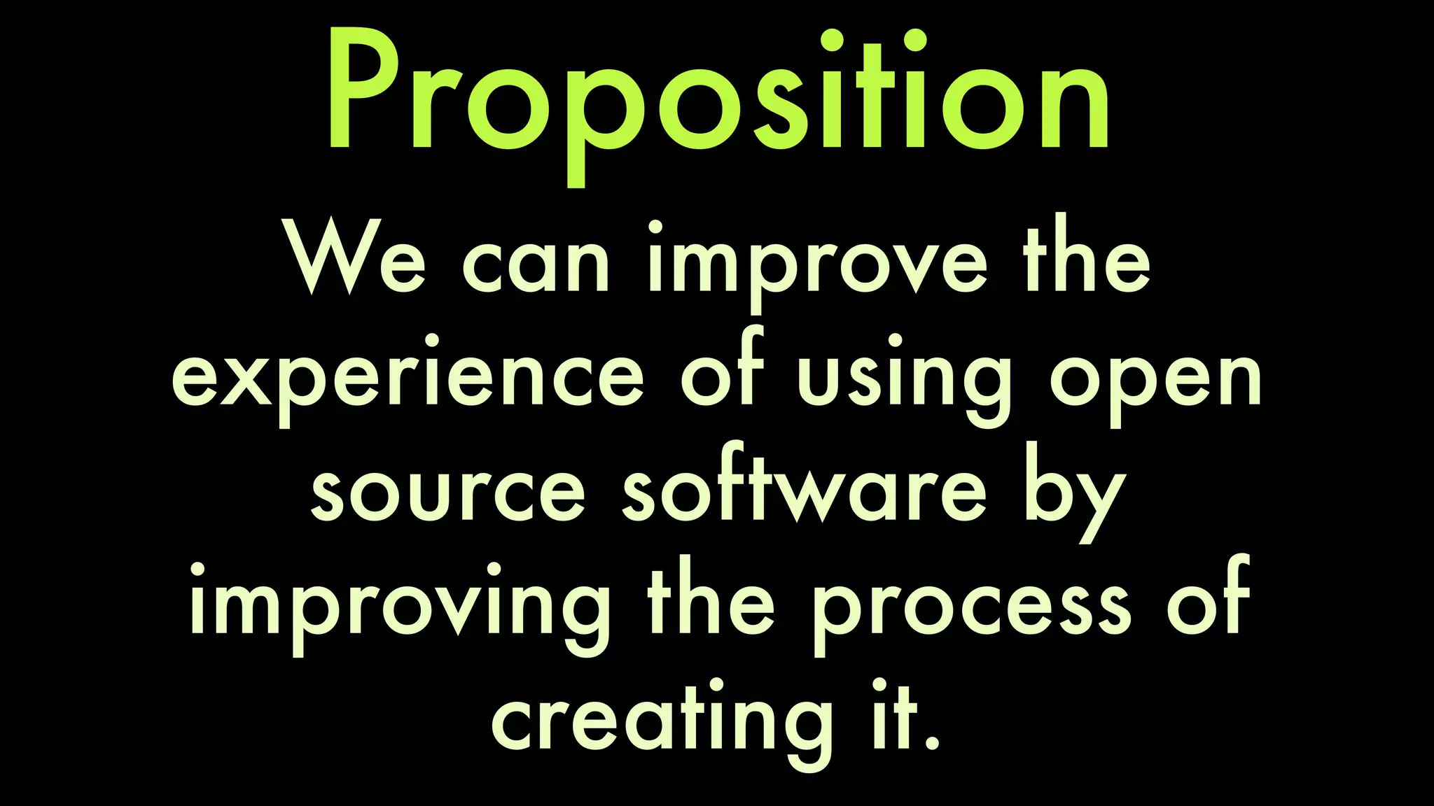 Proposition 
We can improve the 
experience of using open 
source software by 
improving the process of 
creating it. 
 