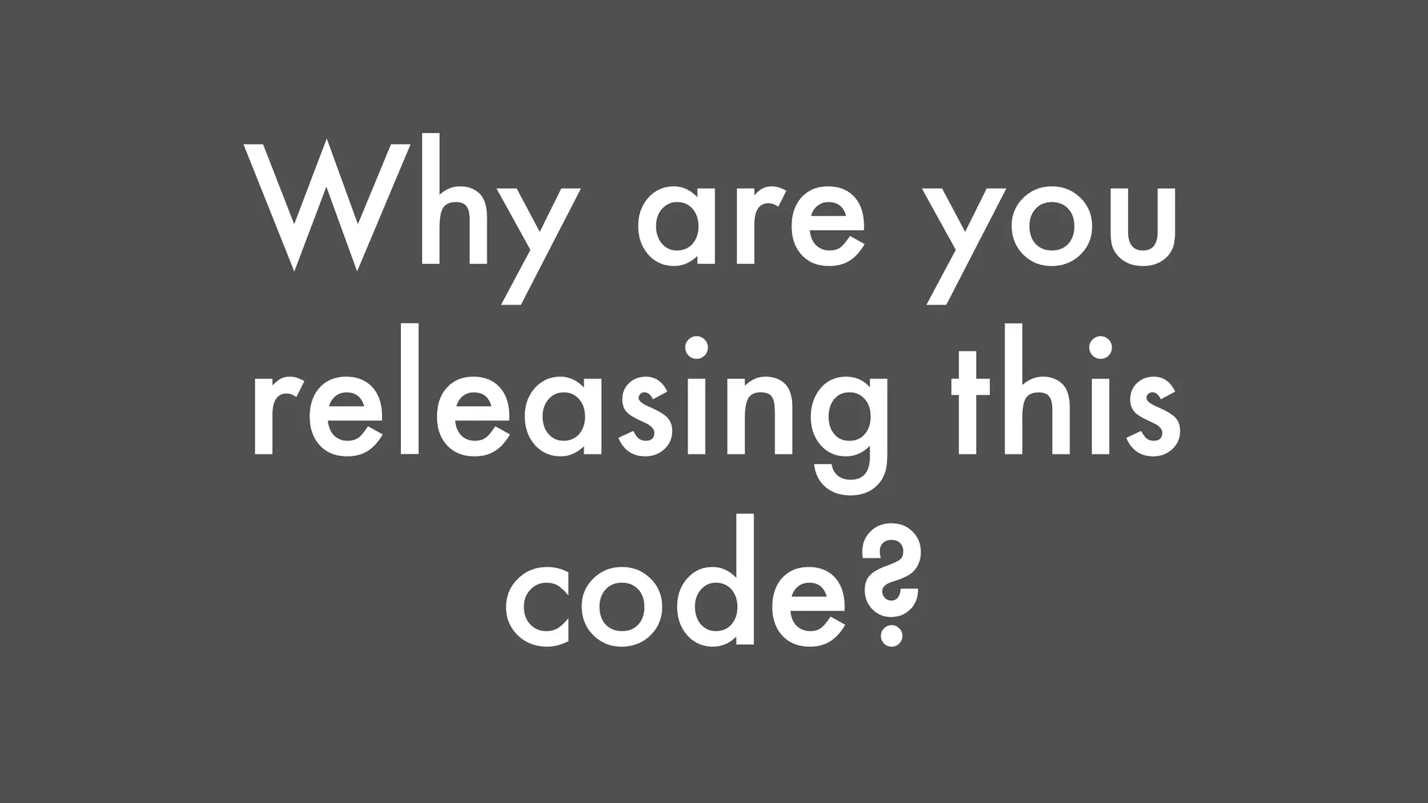 Why are you 
releasing this 
code? 
 