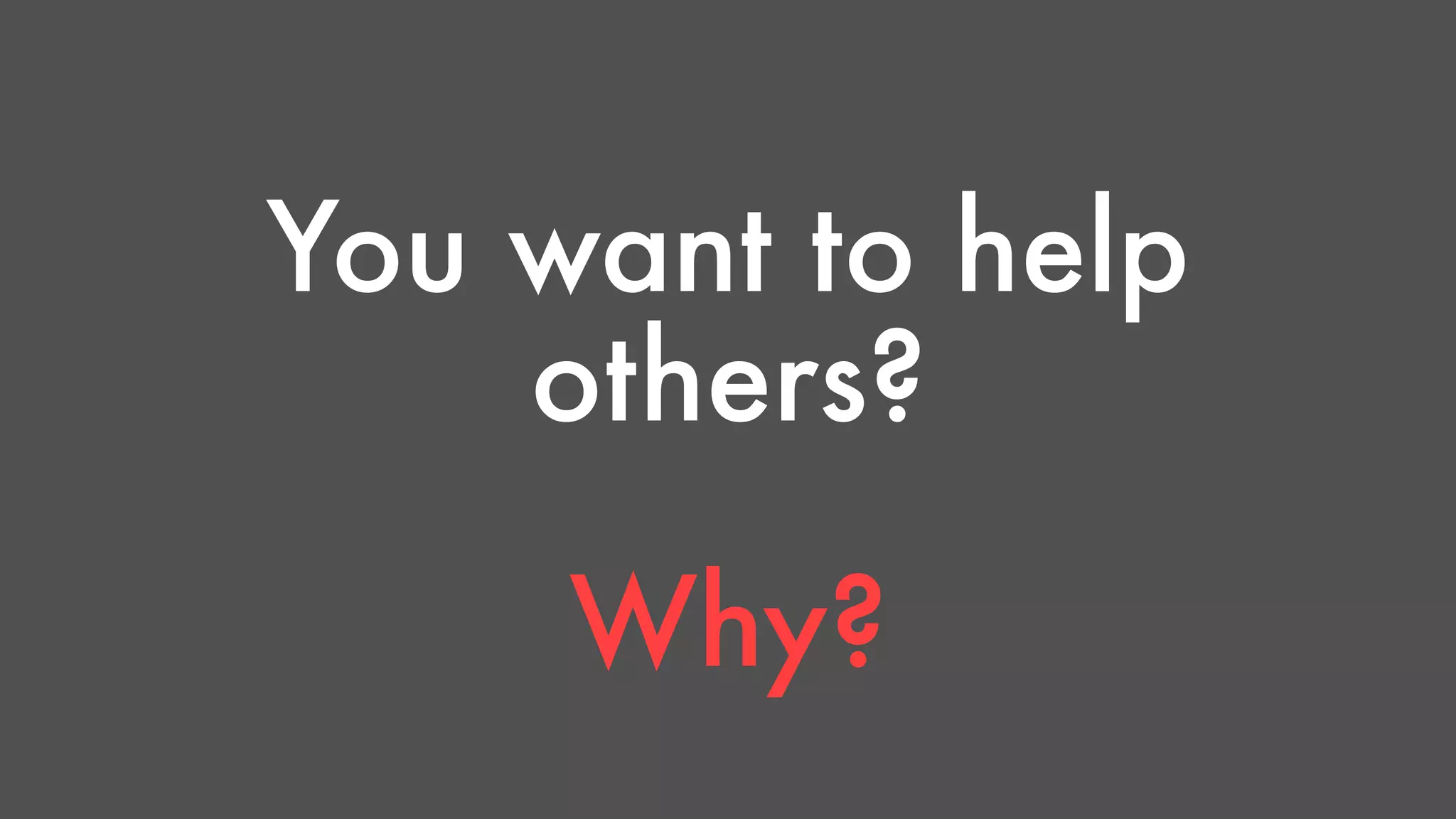 You want to help 
others? 
Why? 
 