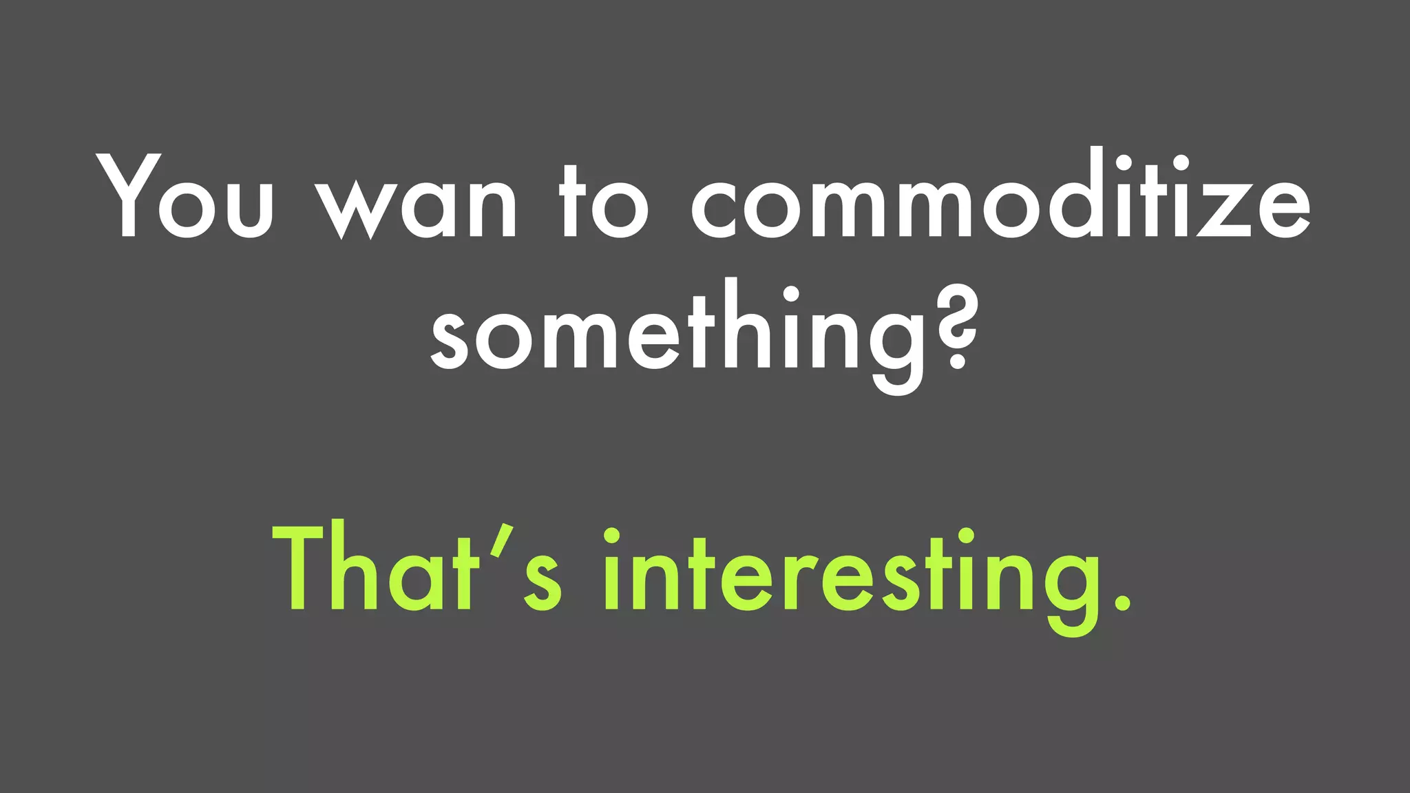 You wan to commoditize 
something? 
That’s interesting. 
 