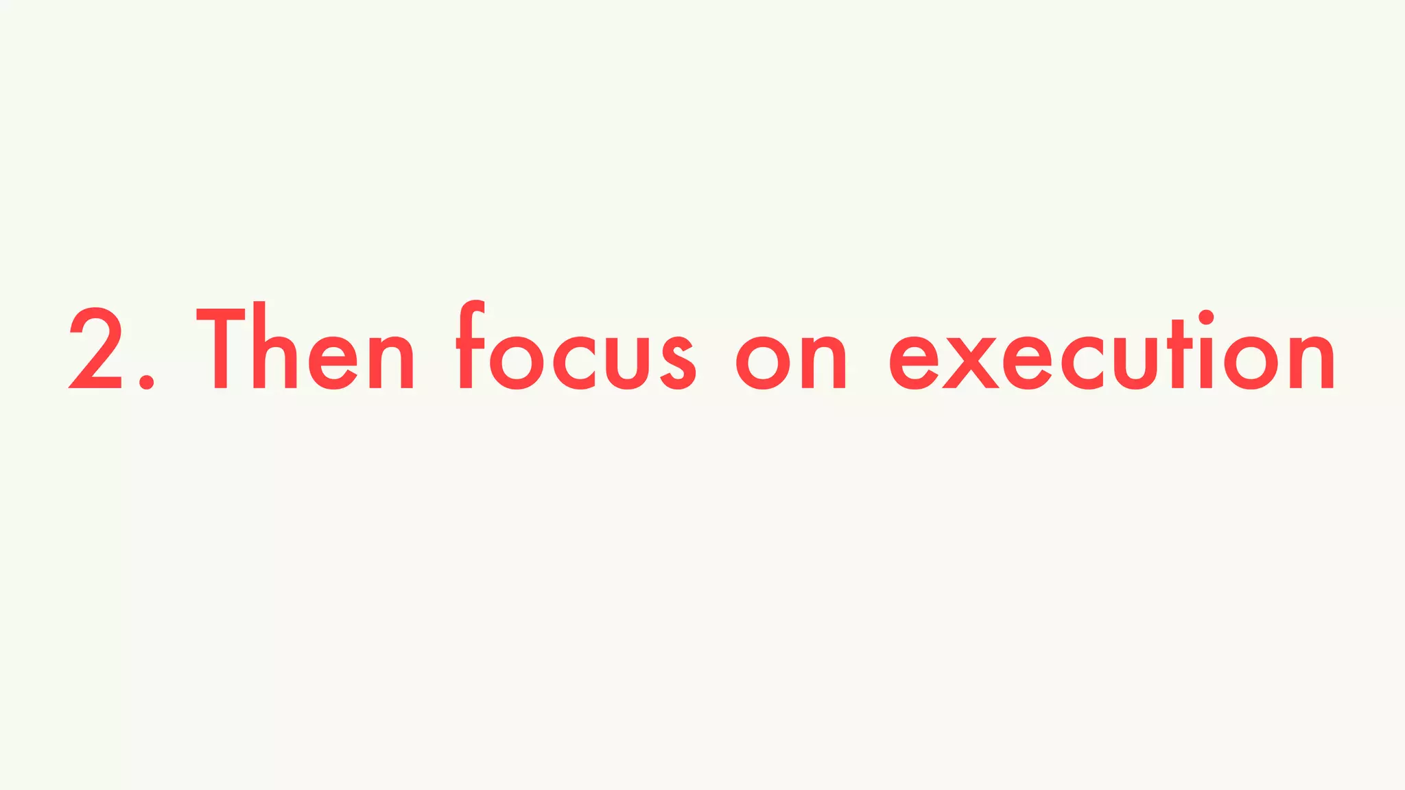 2. Then focus on execution 
 