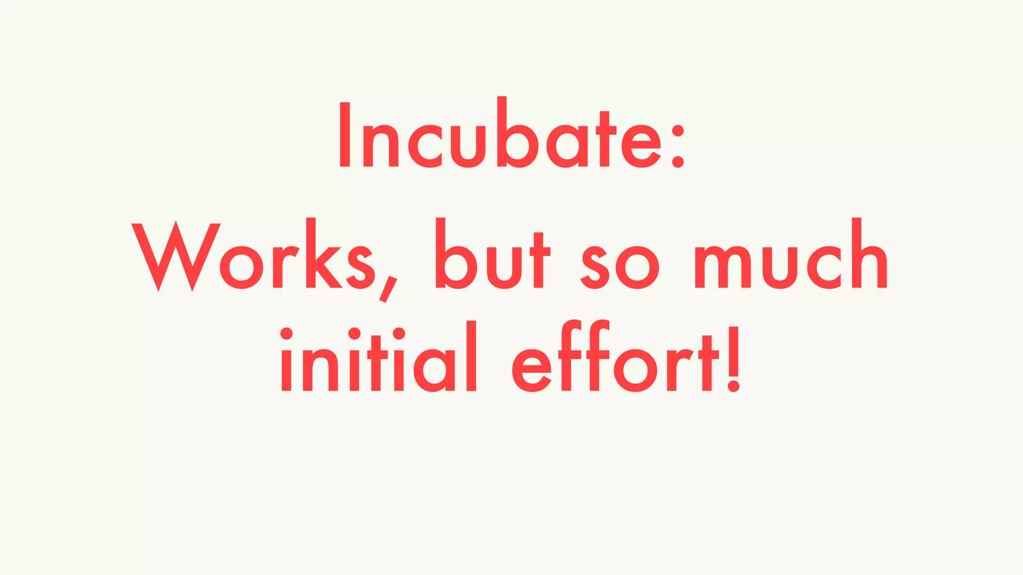 Incubate: 
Works, but so much 
initial effort! 
 
