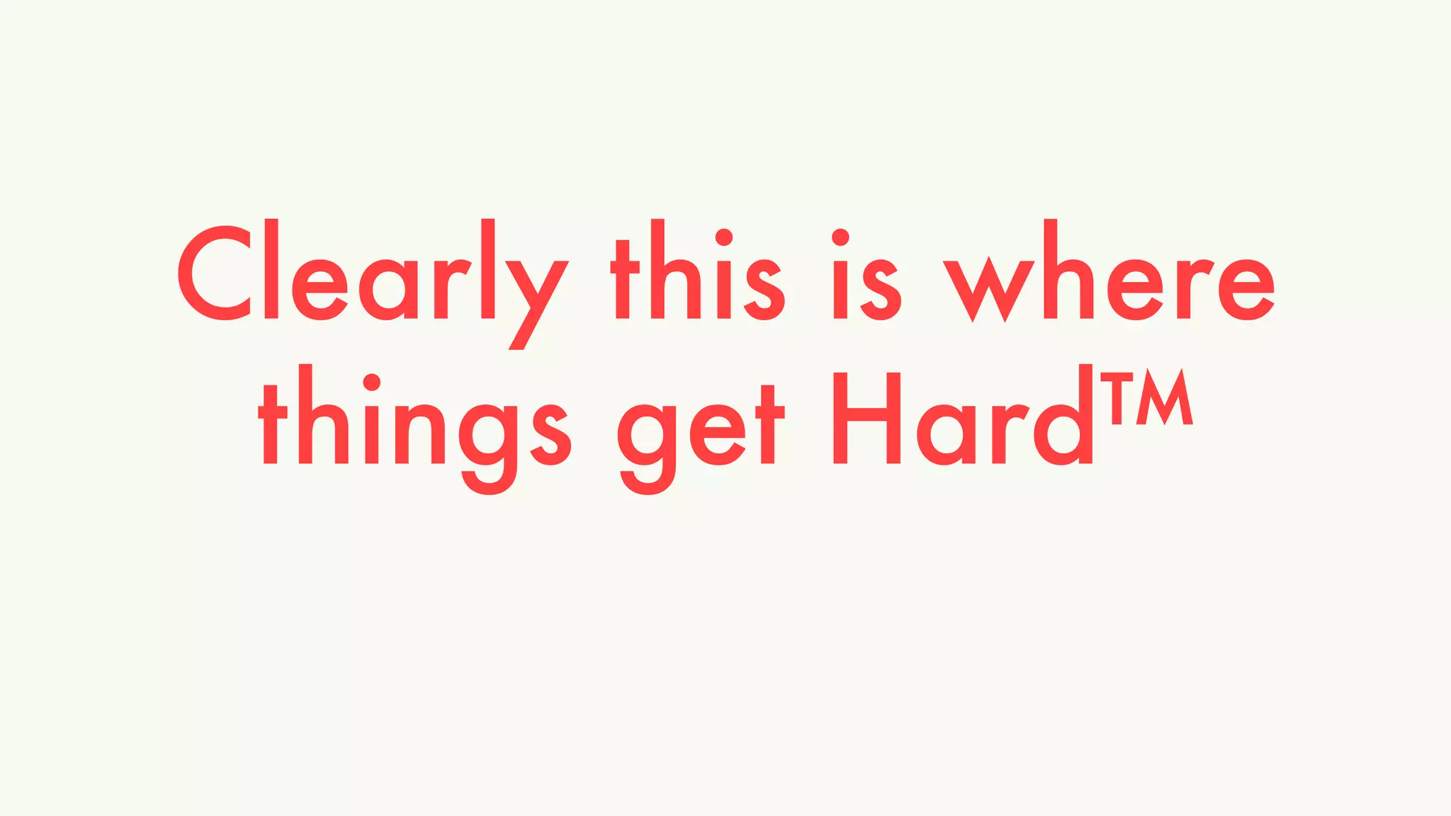 Clearly this is where 
things get Hard™ 
 