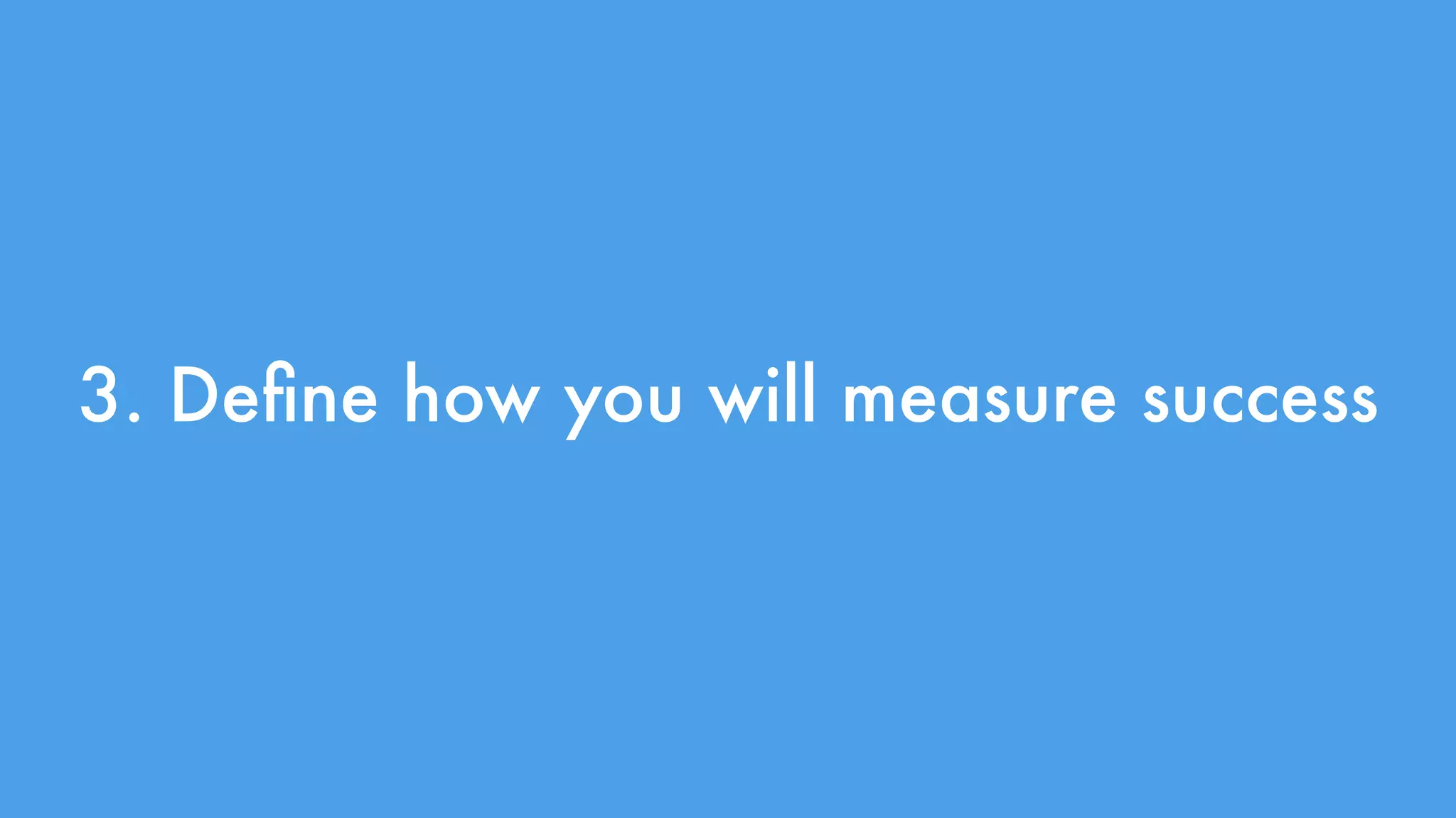 3. Define how you will measure success 
 