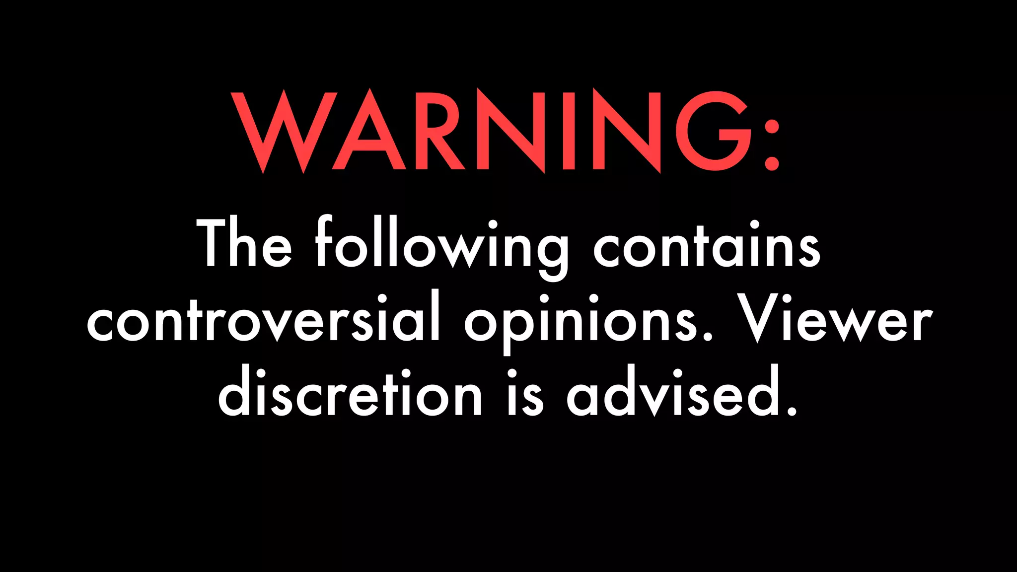WARNING: 
The following contains 
controversial opinions. Viewer 
discretion is advised. 
 