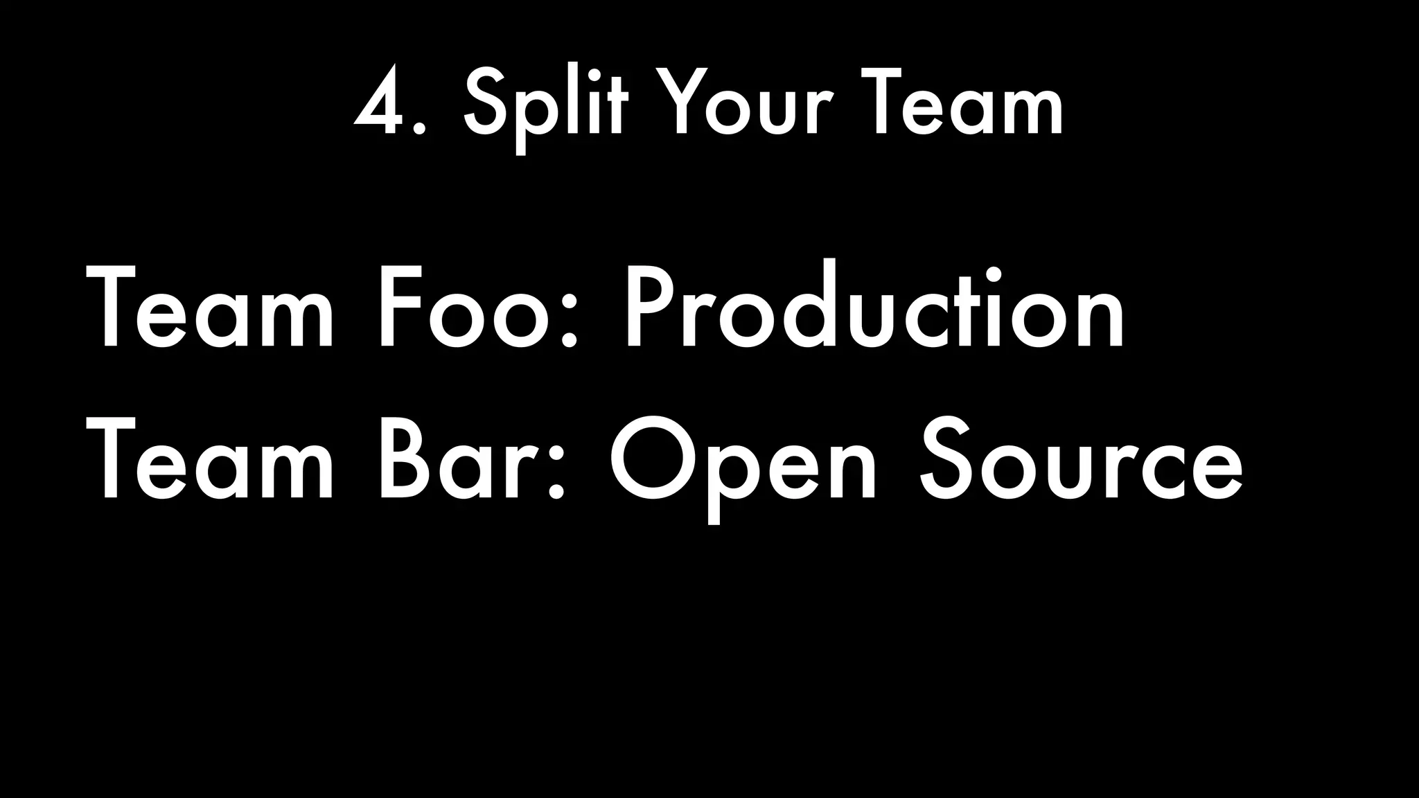 4. Split Your Team 
Team Foo: Production 
Team Bar: Open Source 
 