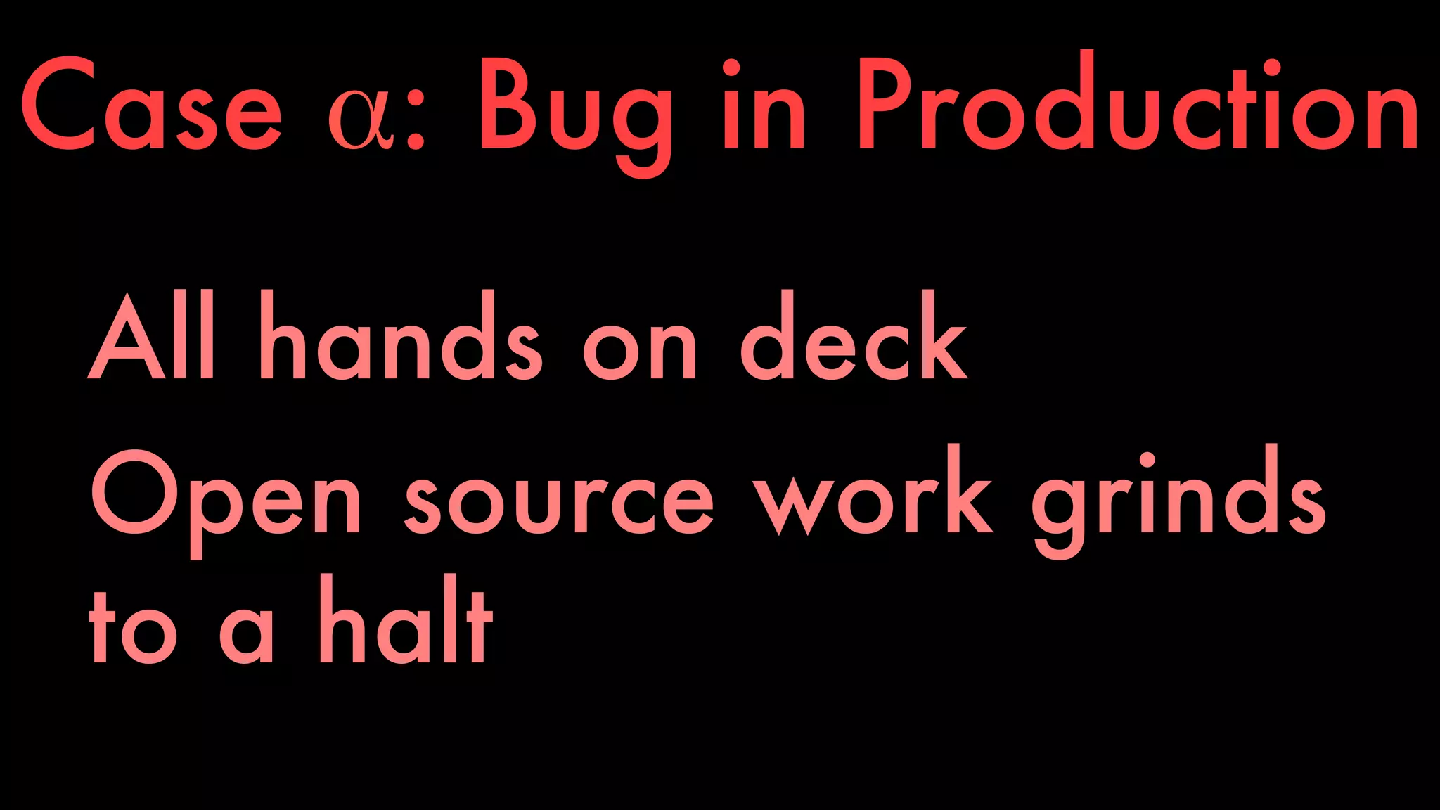 Case α: Bug in Production 
All hands on deck 
Open source work grinds 
to a halt 
 