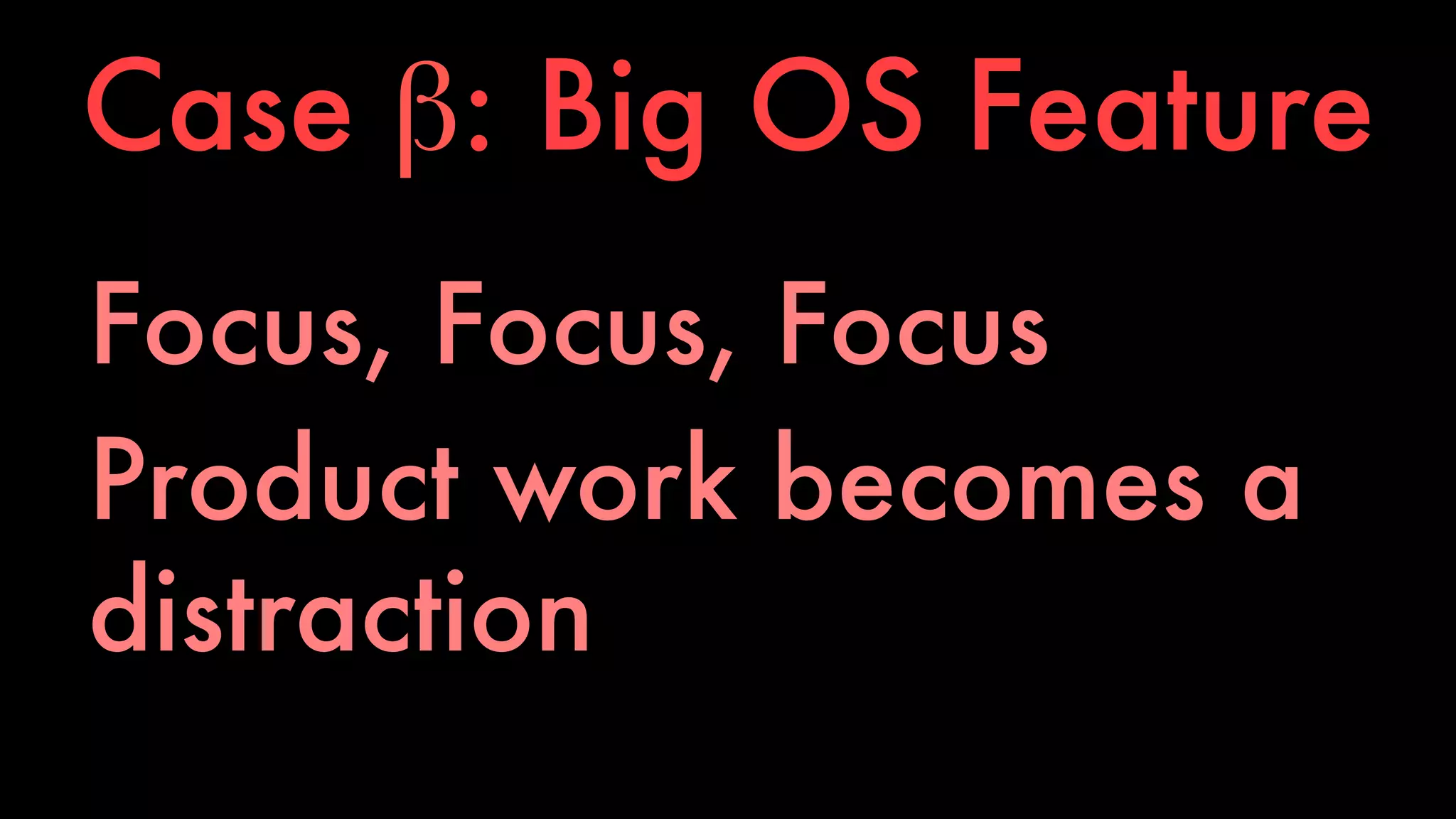 Case β: Big OS Feature 
Focus, Focus, Focus 
Product work becomes a 
distraction 
 