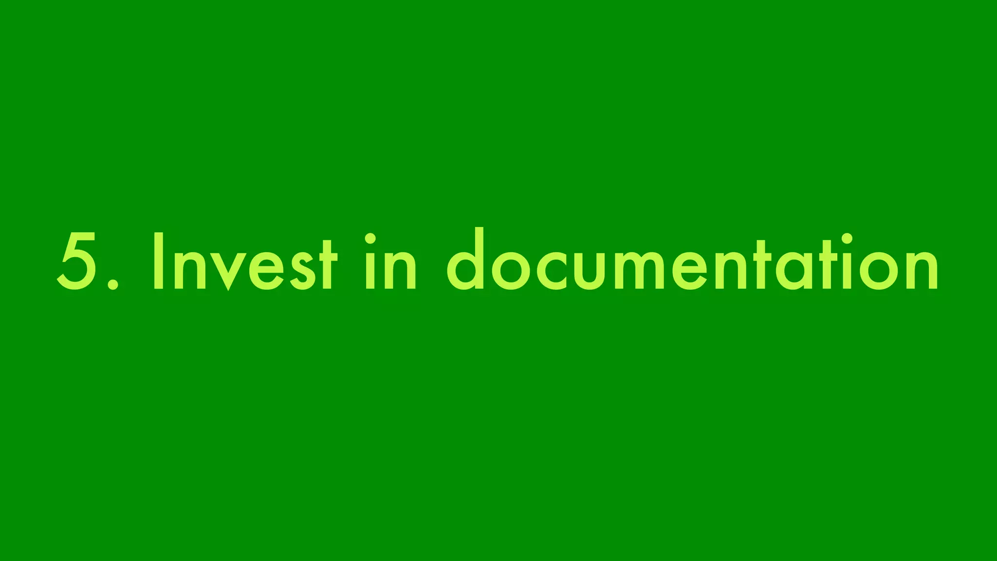 5. Invest in documentation 
 