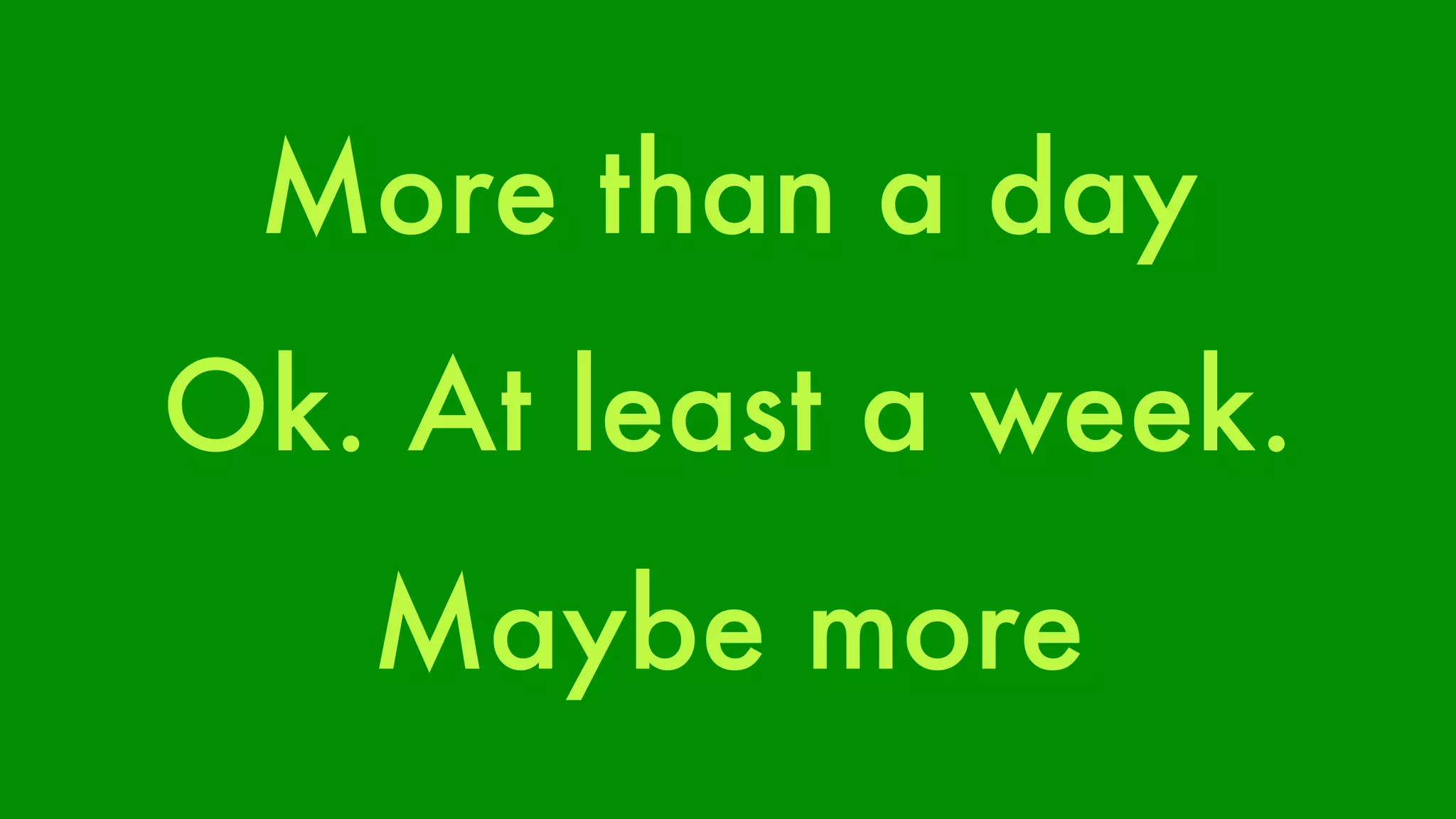 More than a day 
Ok. At least a week. 
Maybe more 
 
