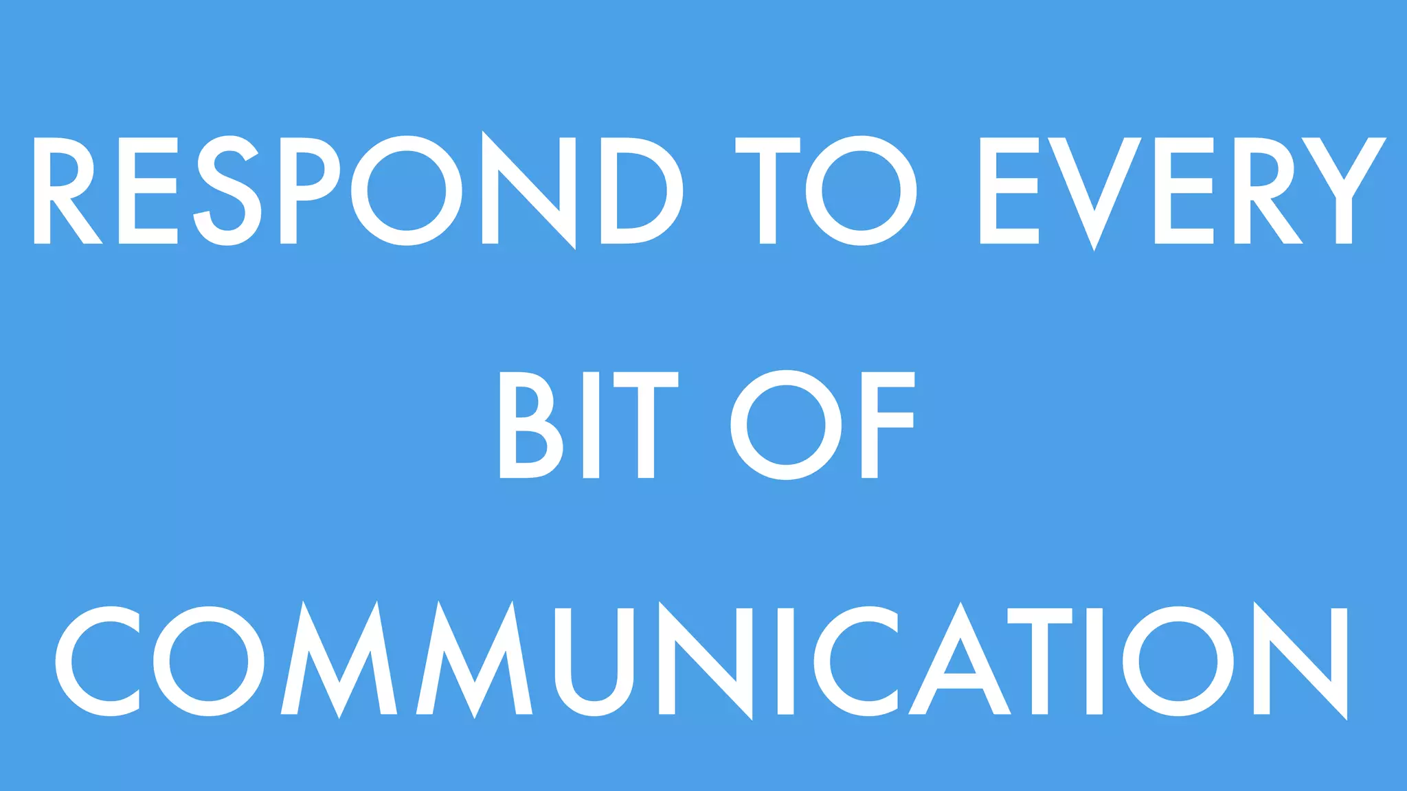 RESPOND TO EVERY 
BIT OF 
COMMUNICATION 
 