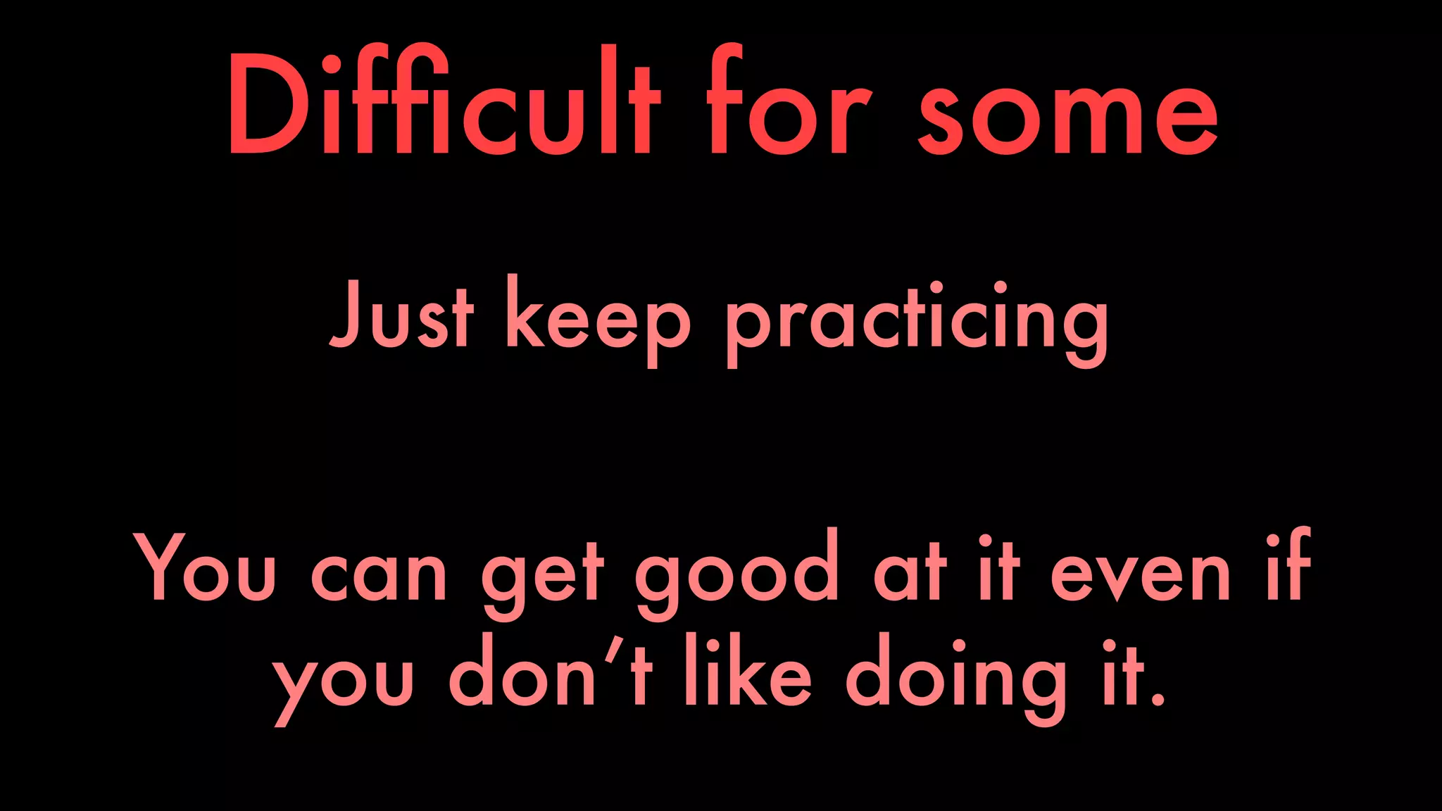 Difficult for some 
Just keep practicing 
You can get good at it even if 
you don’t like doing it. 
 