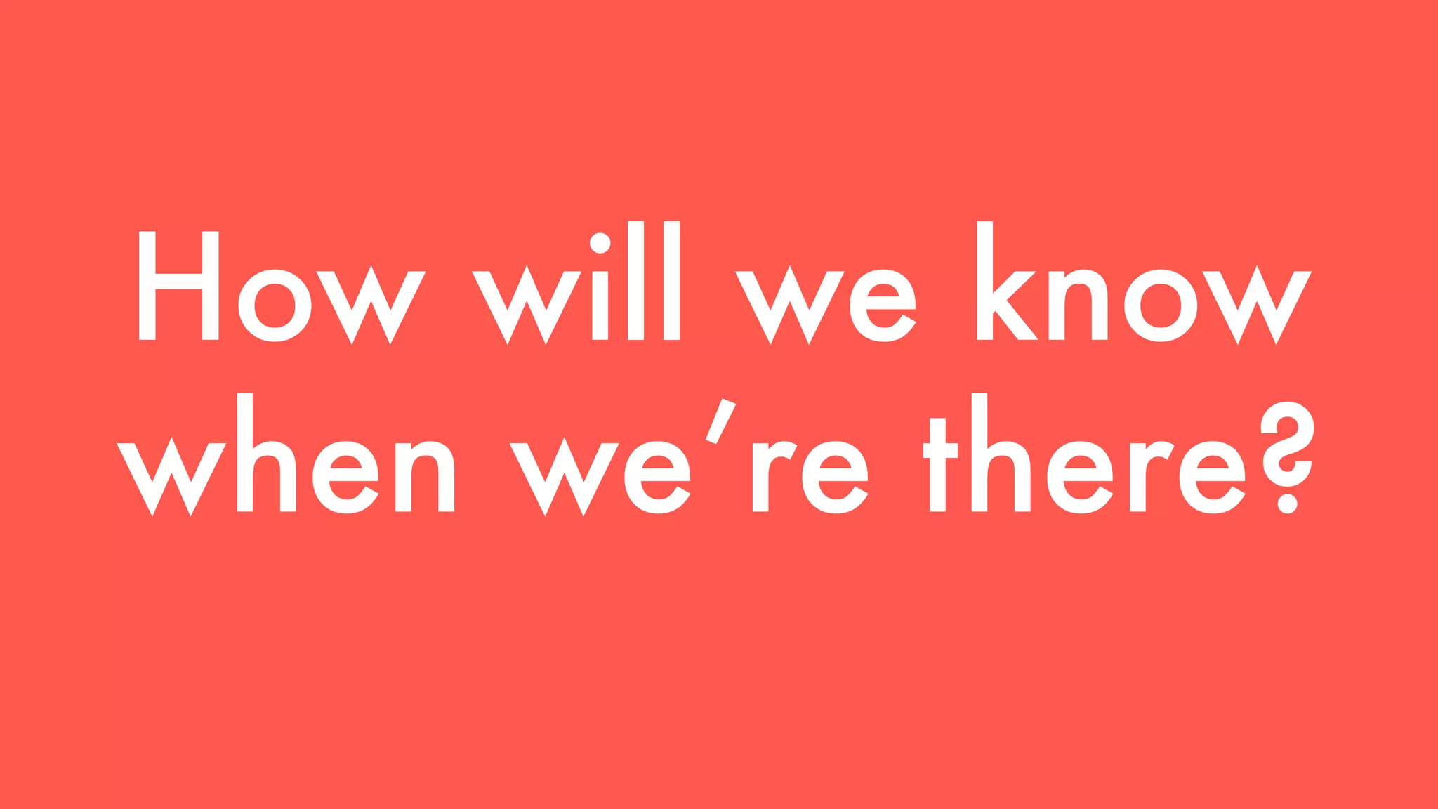 How will we know 
when we’re there? 
 