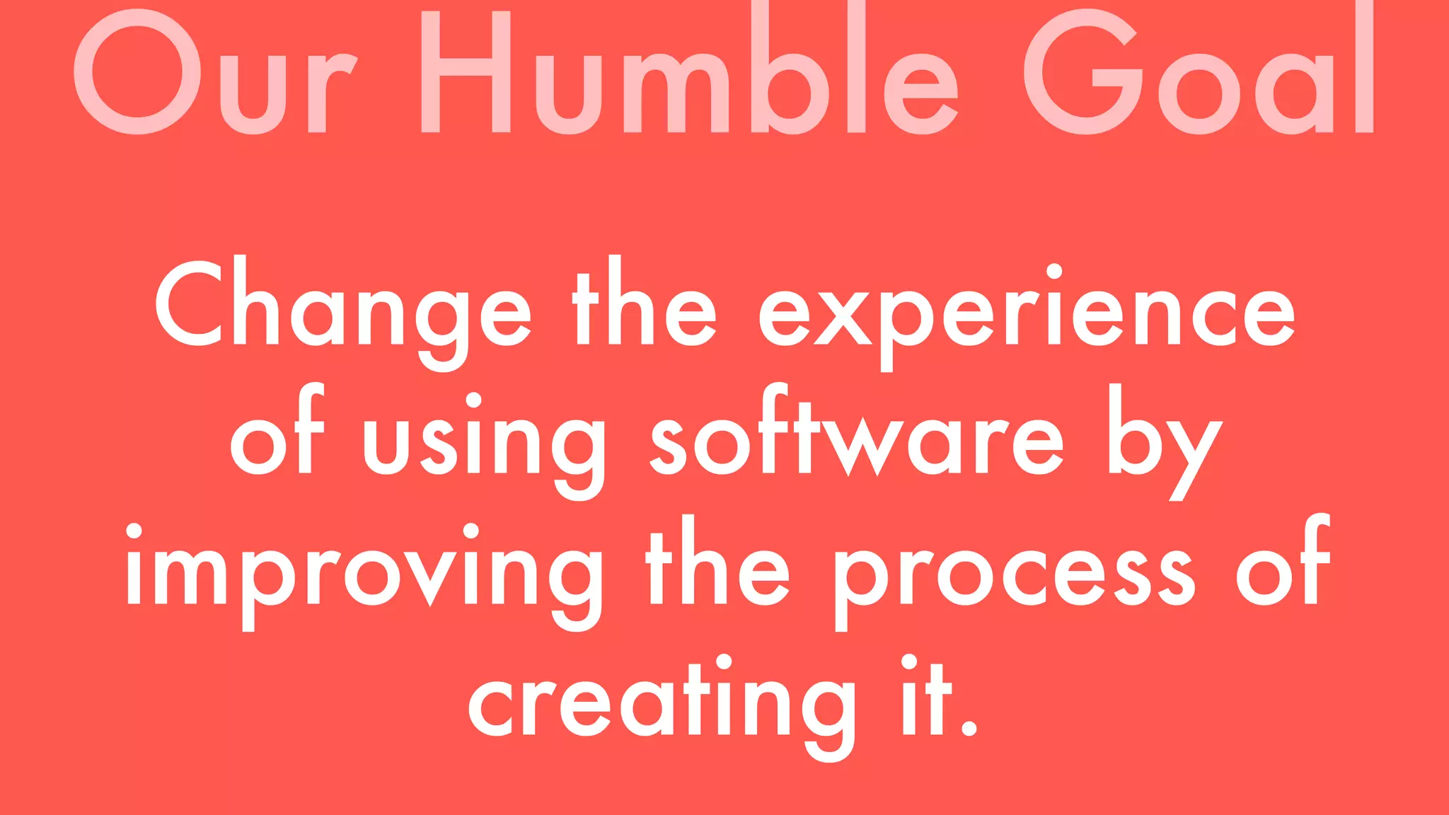 Our Humble Goal 
Change the experience 
of using software by 
improving the process of 
creating it. 
 