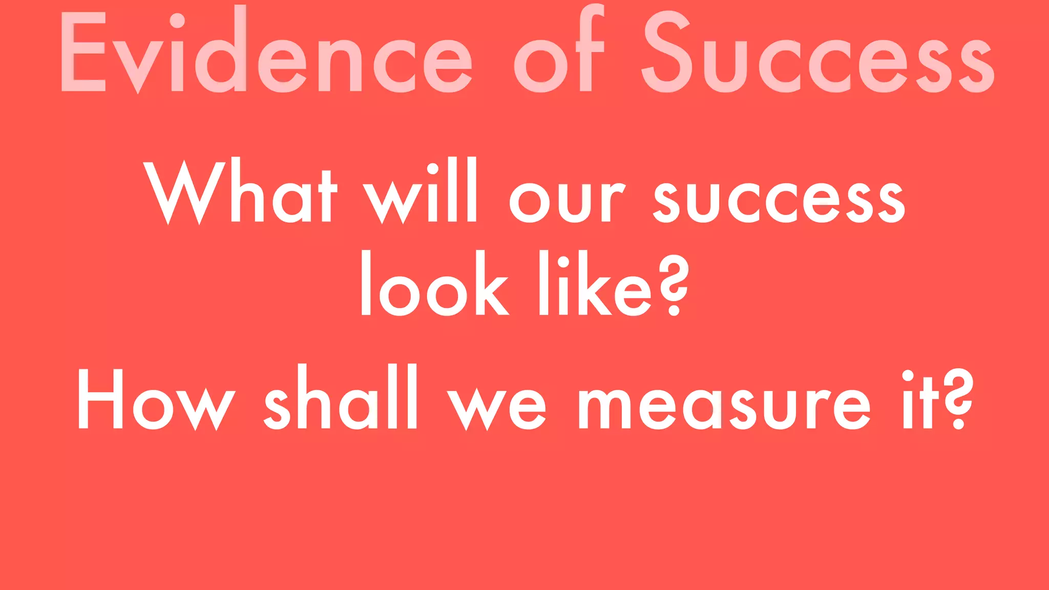 Evidence of Success 
What will our success 
look like? 
How shall we measure it? 
 