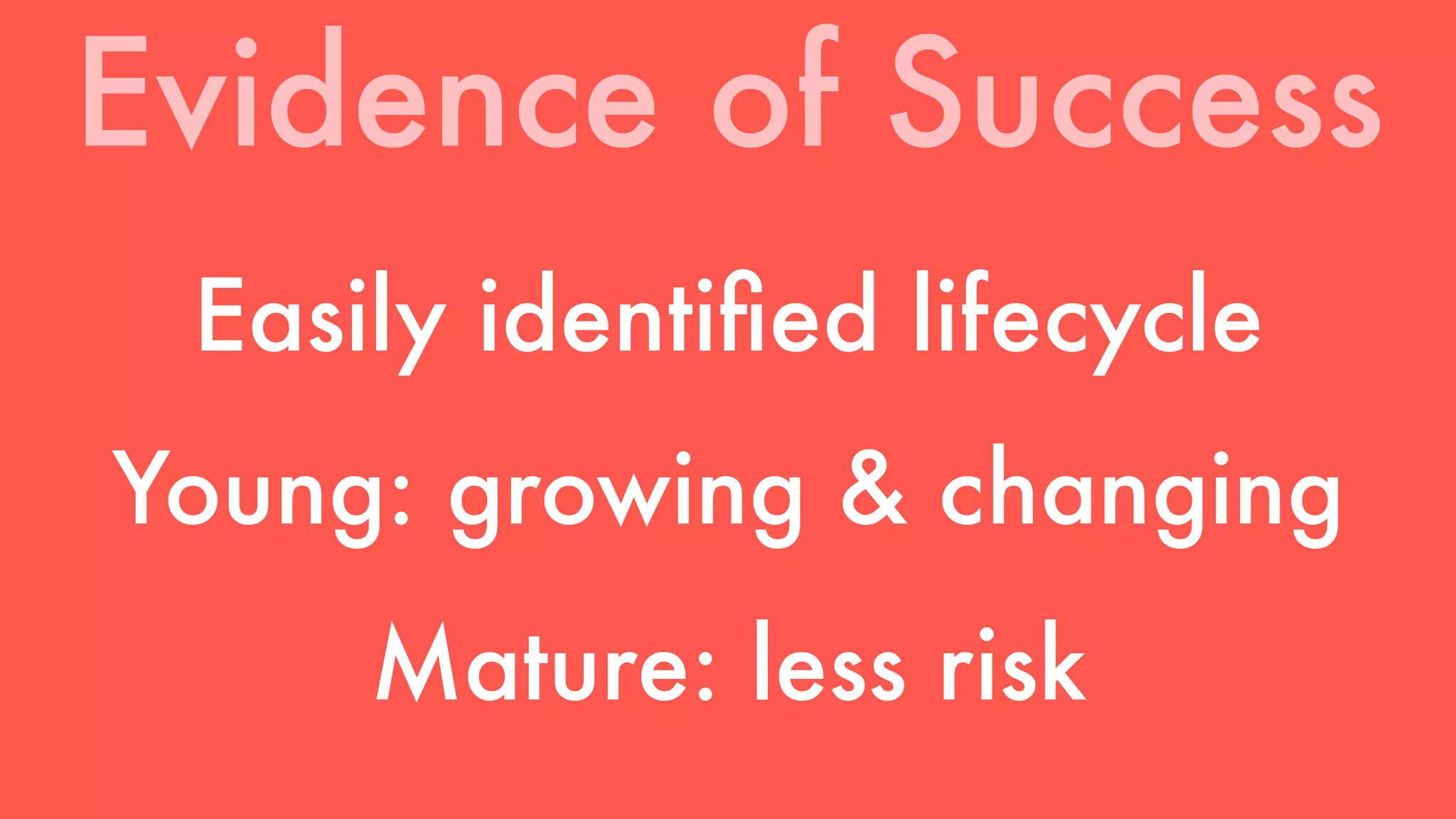 Evidence of Success 
Easily identified lifecycle 
Young: growing & changing 
Mature: less risk 
 