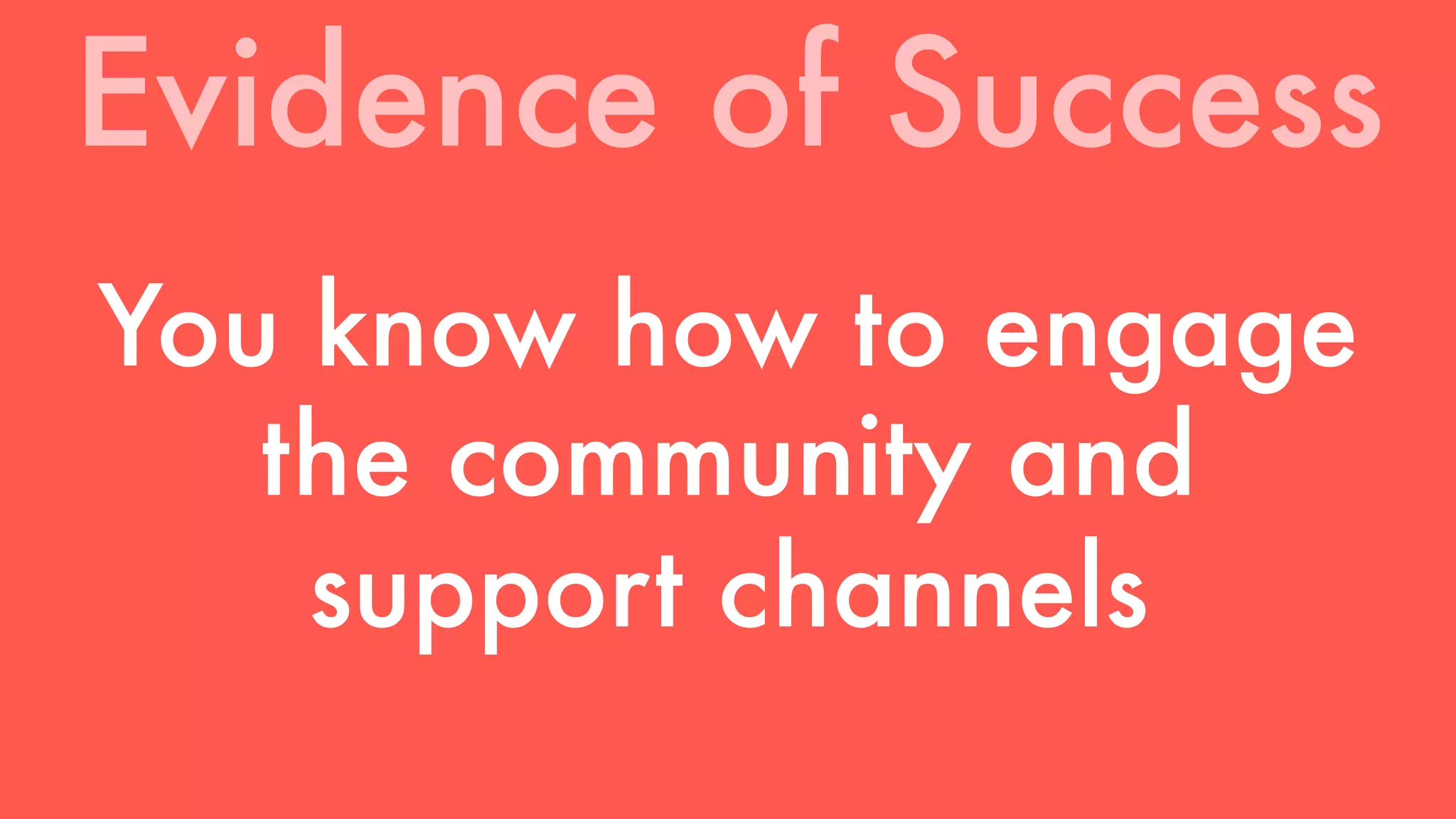 Evidence of Success 
You know how to engage 
the community and 
support channels 
 