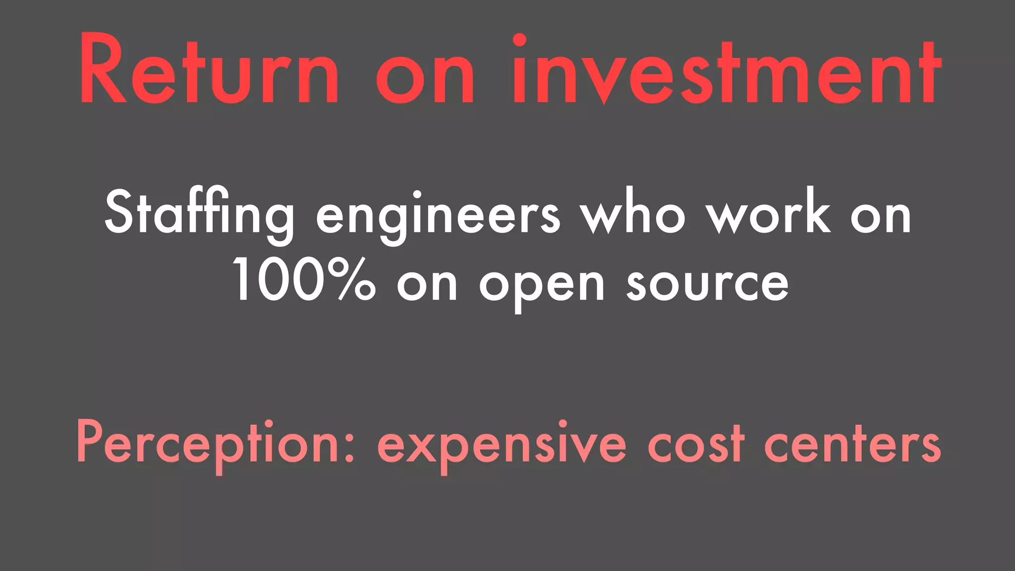 Return on investment 
Staffing engineers who work on 
100% on open source 
Perception: expensive cost centers 
 