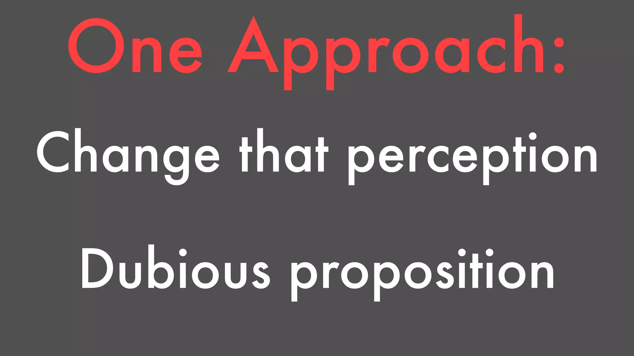 One Approach: 
Change that perception 
Dubious proposition 
 