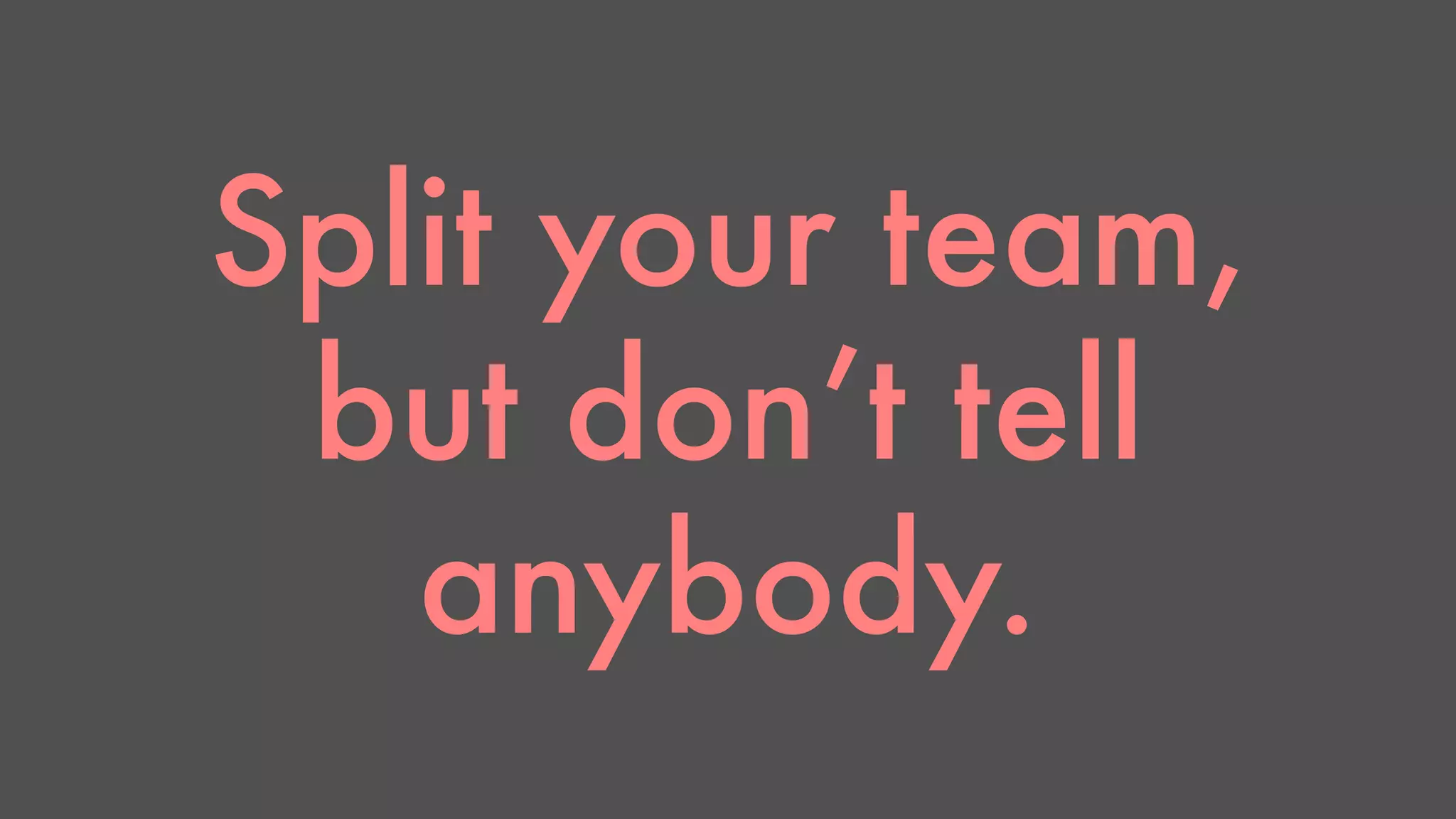 Split your team, 
but don’t tell 
anybody. 
 
