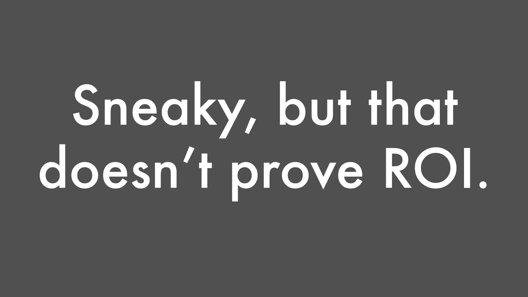 Sneaky, but that 
doesn’t prove ROI. 
 