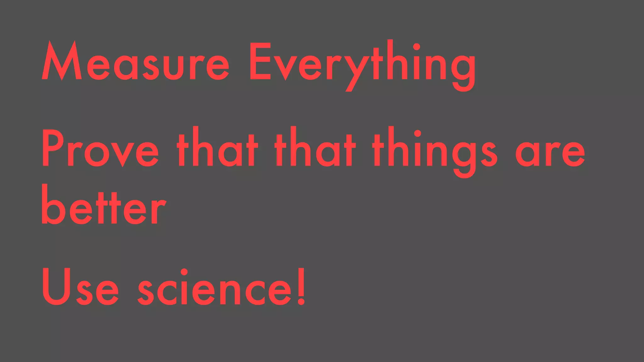 Measure Everything 
Prove that that things are 
better 
Use science! 
 